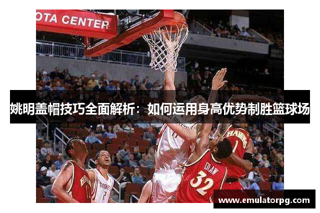 姚明盖帽技巧全面解析：如何运用身高优势制胜篮球场
