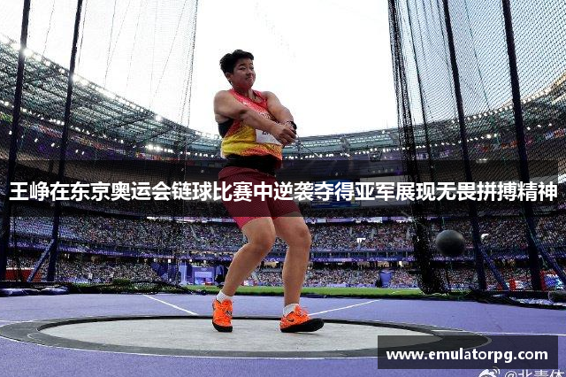 王峥在东京奥运会链球比赛中逆袭夺得亚军展现无畏拼搏精神