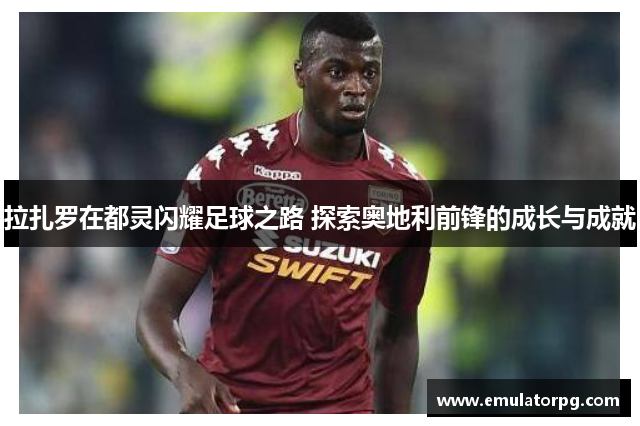 拉扎罗在都灵闪耀足球之路 探索奥地利前锋的成长与成就