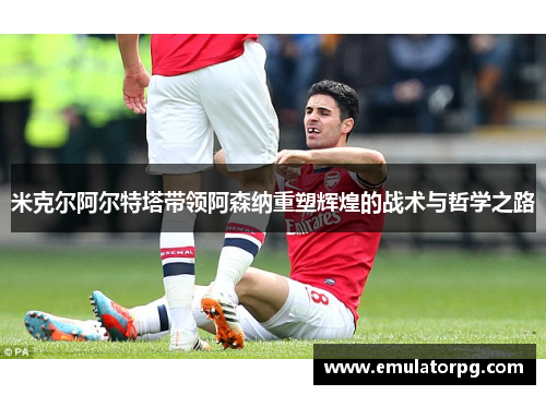 米克尔阿尔特塔带领阿森纳重塑辉煌的战术与哲学之路