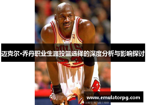 迈克尔·乔丹职业生涯投篮选择的深度分析与影响探讨