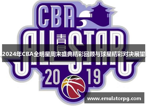 2024年CBA全明星周末盛典精彩回顾与球星精彩对决展望