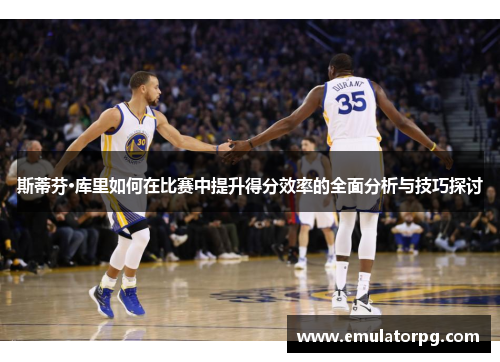 斯蒂芬·库里如何在比赛中提升得分效率的全面分析与技巧探讨