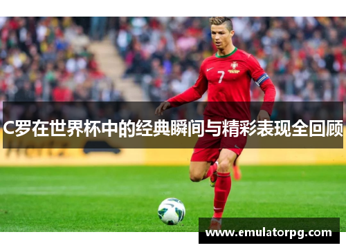 C罗在世界杯中的经典瞬间与精彩表现全回顾