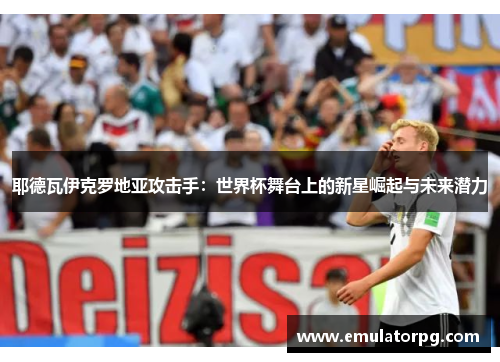 耶德瓦伊克罗地亚攻击手：世界杯舞台上的新星崛起与未来潜力