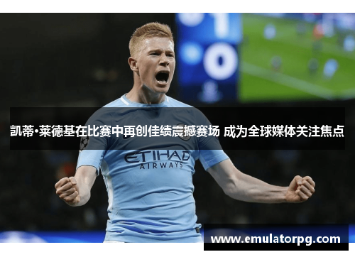 凯蒂·莱德基在比赛中再创佳绩震撼赛场 成为全球媒体关注焦点
