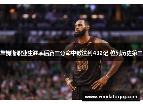 詹姆斯职业生涯季后赛三分命中数达到432记 位列历史第三
