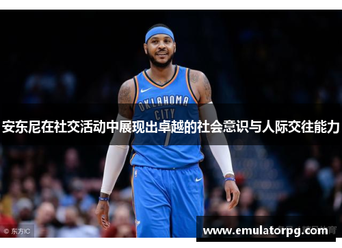 安东尼在社交活动中展现出卓越的社会意识与人际交往能力