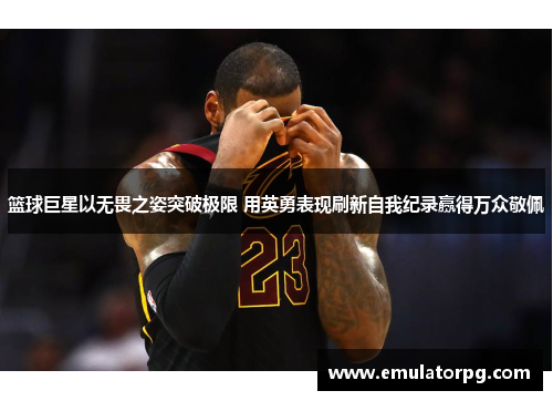 篮球巨星以无畏之姿突破极限 用英勇表现刷新自我纪录赢得万众敬佩