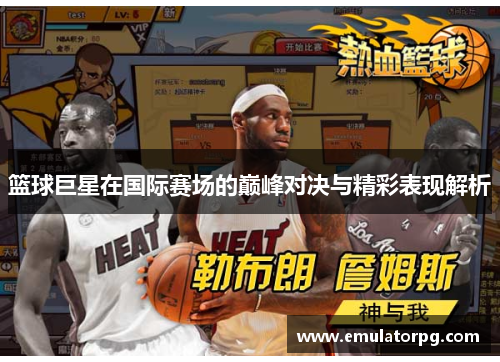 篮球巨星在国际赛场的巅峰对决与精彩表现解析