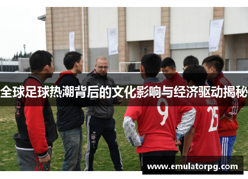 全球足球热潮背后的文化影响与经济驱动揭秘