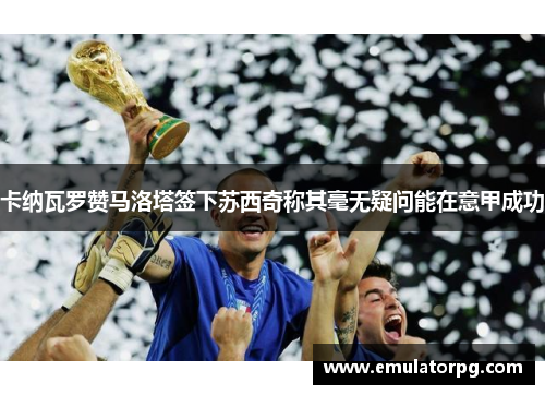 卡纳瓦罗赞马洛塔签下苏西奇称其毫无疑问能在意甲成功