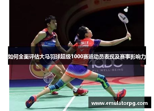 如何全面评估大马羽球超级1000赛运动员表现及赛事影响力