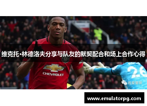 维克托·林德洛夫分享与队友的默契配合和场上合作心得