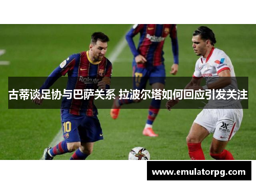 古蒂谈足协与巴萨关系 拉波尔塔如何回应引发关注