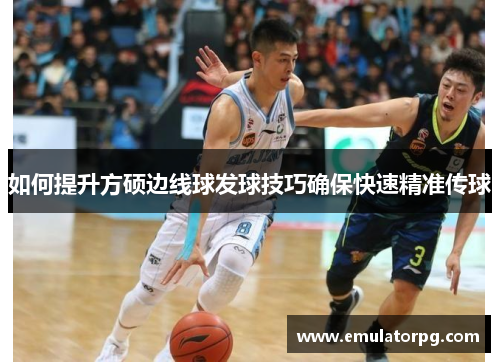 如何提升方硕边线球发球技巧确保快速精准传球
