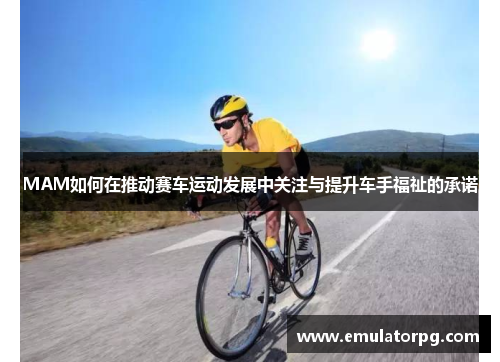 MAM如何在推动赛车运动发展中关注与提升车手福祉的承诺