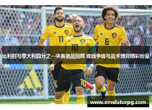 比利时与意大利四分之一决赛激战回顾 锋线争锋与战术博弈精彩纷呈