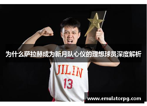 为什么萨拉赫成为新月队心仪的理想球员深度解析