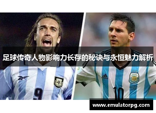 足球传奇人物影响力长存的秘诀与永恒魅力解析