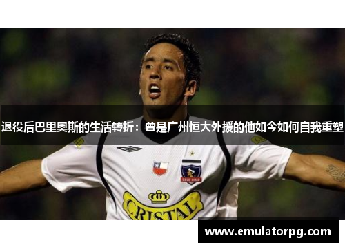 退役后巴里奥斯的生活转折：曾是广州恒大外援的他如今如何自我重塑