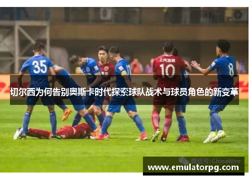 切尔西为何告别奥斯卡时代探索球队战术与球员角色的新变革