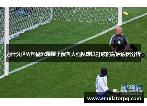为什么世界杯魔咒屡屡上演各大强队难以打破的背后原因分析