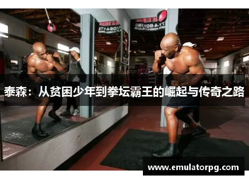 泰森：从贫困少年到拳坛霸王的崛起与传奇之路