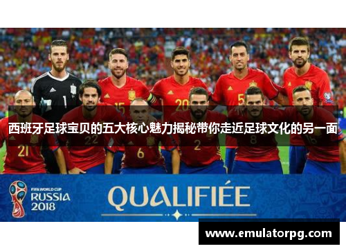 西班牙足球宝贝的五大核心魅力揭秘带你走近足球文化的另一面