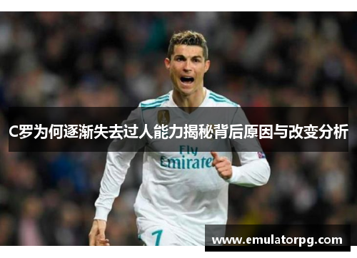 C罗为何逐渐失去过人能力揭秘背后原因与改变分析
