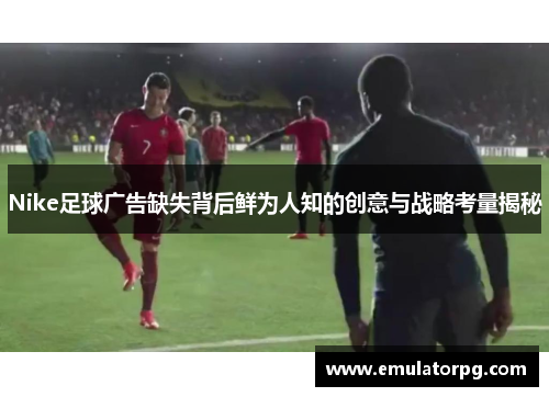 Nike足球广告缺失背后鲜为人知的创意与战略考量揭秘