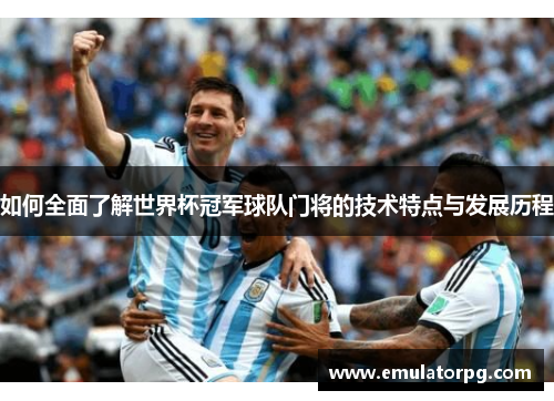 如何全面了解世界杯冠军球队门将的技术特点与发展历程