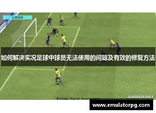 如何解决实况足球中球员无法使用的问题及有效的修复方法