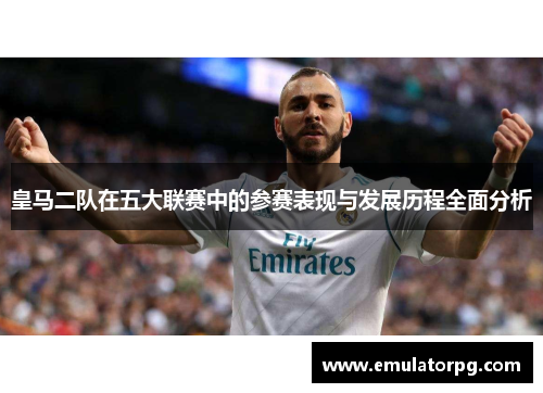 皇马二队在五大联赛中的参赛表现与发展历程全面分析