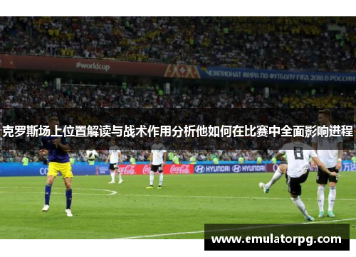 克罗斯场上位置解读与战术作用分析他如何在比赛中全面影响进程