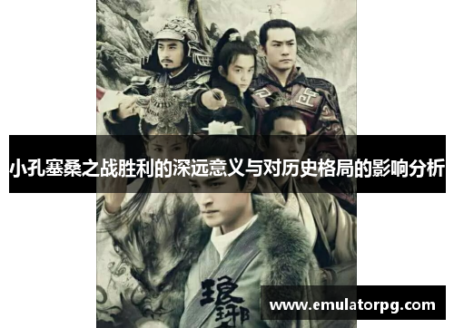 小孔塞桑之战胜利的深远意义与对历史格局的影响分析 小孔塞桑之战胜利的深远意义与对历史格局的影响分析