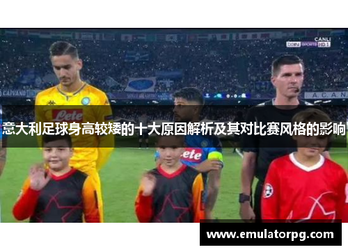 意大利足球身高较矮的十大原因解析及其对比赛风格的影响