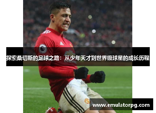 探索桑切斯的足球之路：从少年天才到世界级球星的成长历程