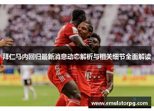 拜仁马内回归最新消息动态解析与相关细节全面解读