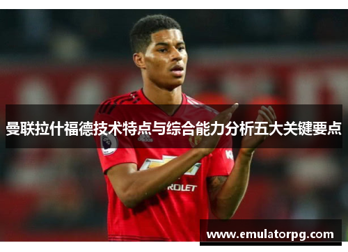 曼联拉什福德技术特点与综合能力分析五大关键要点