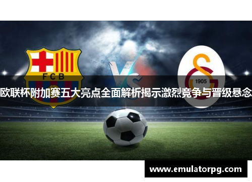 欧联杯附加赛五大亮点全面解析揭示激烈竞争与晋级悬念