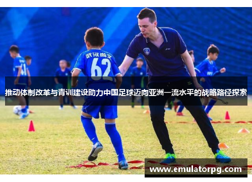 推动体制改革与青训建设助力中国足球迈向亚洲一流水平的战略路径探索
