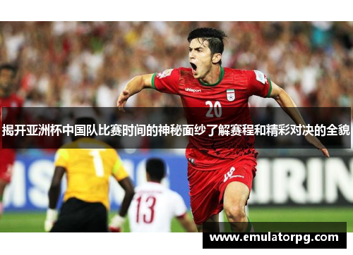 揭开亚洲杯中国队比赛时间的神秘面纱了解赛程和精彩对决的全貌 揭开亚洲杯中国队比赛时间的神秘面纱了解赛程和精彩对决的全貌